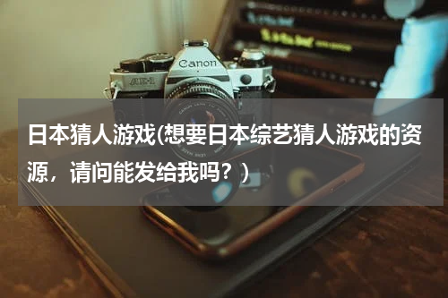 日本猜人游戏(想要日本综艺猜人游戏的资源，请问能发给我吗？)