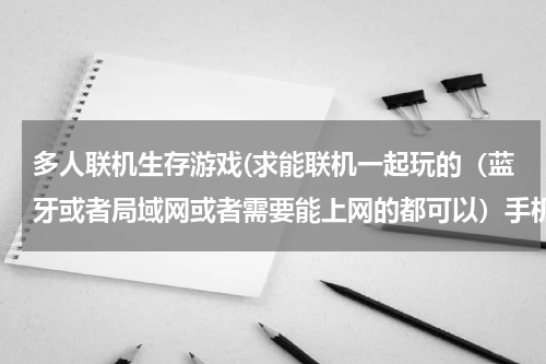 多人联机生存游戏(求能联机一起玩的（蓝牙或者局域网或者需要能上网的都可以）手机游戏。生存类，合作闯关类最好。)