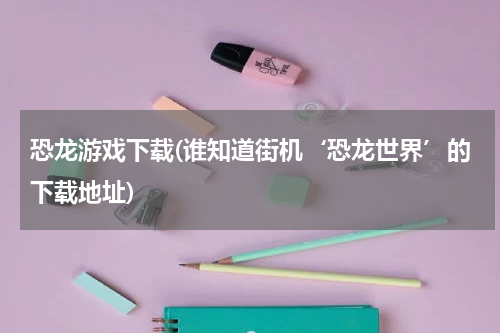 恐龙游戏下载(谁知道街机‘恐龙世界’的下载地址)