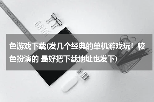 色游戏下载(发几个经典的单机游戏玩！较色扮演的 最好把下载地址也发下)