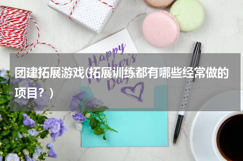 团建拓展游戏(拓展训练都有哪些经常做的项目？)