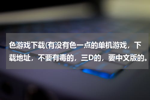 色游戏下载(有没有色一点的单机游戏，下载地址，不要有毒的，三D的，要中文版的。急～！～！～！～！～)