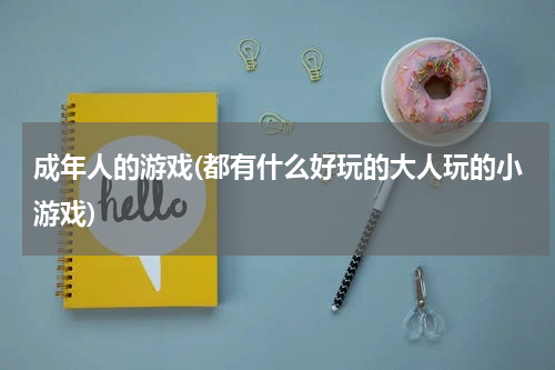 成年人的游戏(都有什么好玩的大人玩的小游戏)