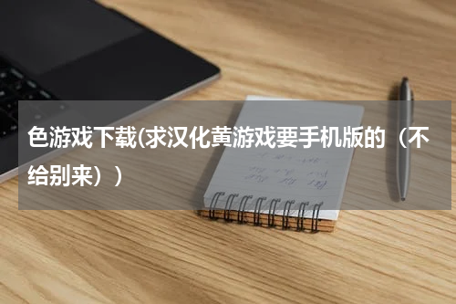 色游戏下载(求汉化黄游戏要手机版的（不给别来）)