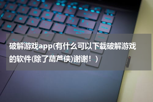 破解游戏app(有什么可以下载破解游戏的软件(除了葫芦侠)谢谢！)