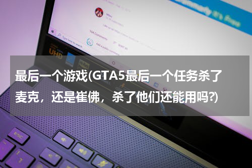 最后一个游戏(GTA5最后一个任务杀了麦克，还是崔佛，杀了他们还能用吗?)