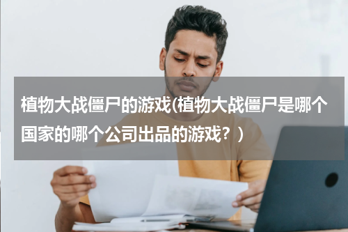 植物大战僵尸的游戏(植物大战僵尸是哪个国家的哪个公司出品的游戏？)