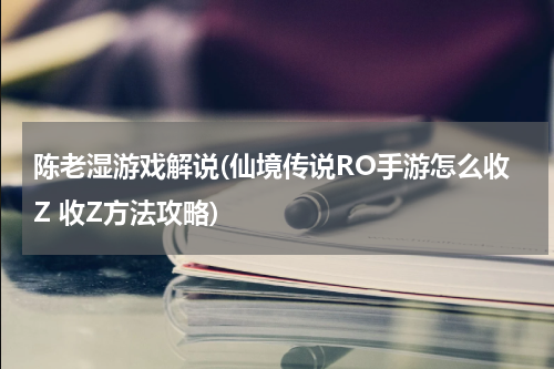 陈老湿游戏解说(仙境传说RO手游怎么收Z 收Z方法攻略)