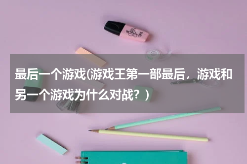 最后一个游戏(游戏王第一部最后，游戏和另一个游戏为什么对战？)