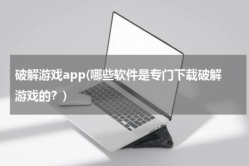 破解游戏app(哪些软件是专门下载破解游戏的？)