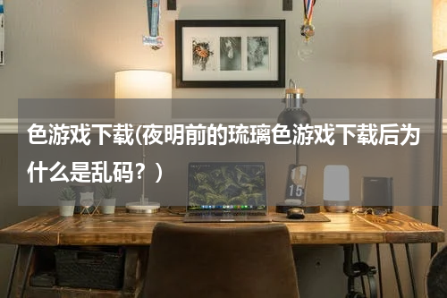 色游戏下载(夜明前的琉璃色游戏下载后为什么是乱码？)