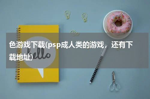色游戏下载(psp成人类的游戏，还有下载地址)