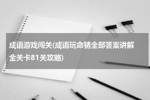 成语游戏闯关(成语玩命猜全部答案讲解 全关卡81关攻略)