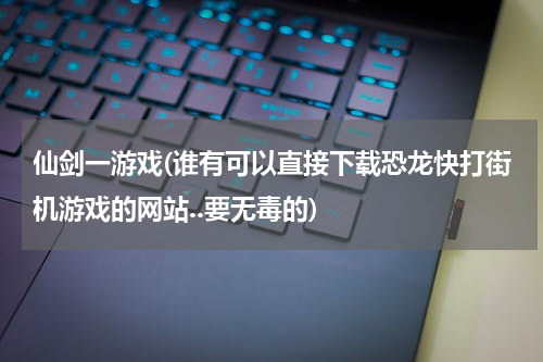 仙剑一游戏(谁有可以直接下载恐龙快打街机游戏的网站..要无毒的)