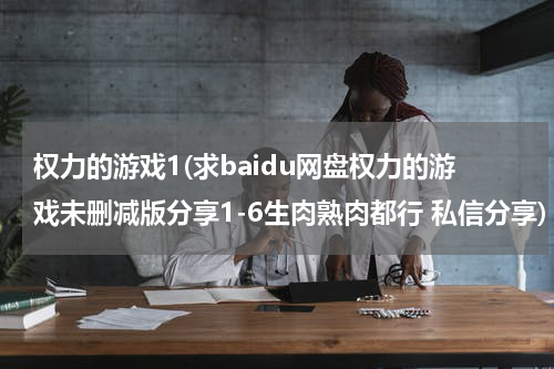 权力的游戏1(求baidu网盘权力的游戏未删减版分享1-6生肉熟肉都行 私信分享)