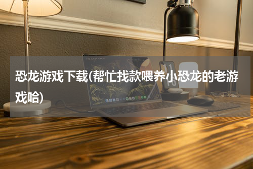 恐龙游戏下载(帮忙找款喂养小恐龙的老游戏哈)