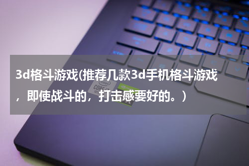 3d格斗游戏(推荐几款3d手机格斗游戏，即使战斗的，打击感要好的。)
