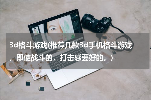 3d格斗游戏(推荐几款3d手机格斗游戏，即使战斗的，打击感要好的。)