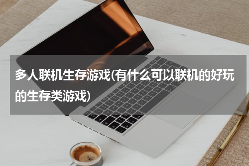 多人联机生存游戏(有什么可以联机的好玩的生存类游戏)