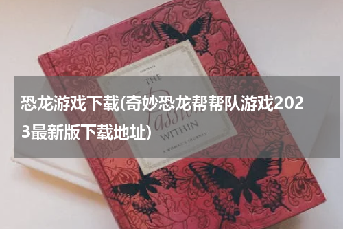 恐龙游戏下载(奇妙恐龙帮帮队游戏2023最新版下载地址)