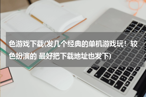 色游戏下载(发几个经典的单机游戏玩！较色扮演的 最好把下载地址也发下)