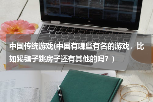中国传统游戏(中国有哪些有名的游戏，比如踢毽子跳房子还有其他的吗？)