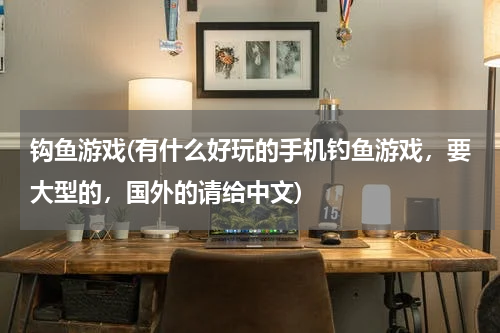 钩鱼游戏(有什么好玩的手机钓鱼游戏，要大型的，国外的请给中文)