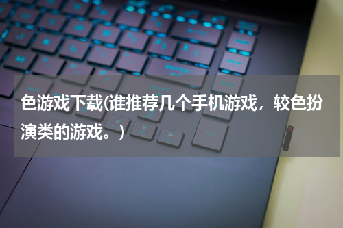 色游戏下载(谁推荐几个手机游戏，较色扮演类的游戏。)