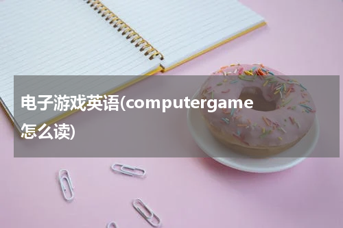 电子游戏英语(computergame怎么读)