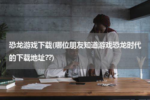恐龙游戏下载(哪位朋友知道游戏恐龙时代的下载地址??)