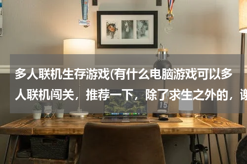 多人联机生存游戏(有什么电脑游戏可以多人联机闯关，推荐一下，除了求生之外的，谢谢了)