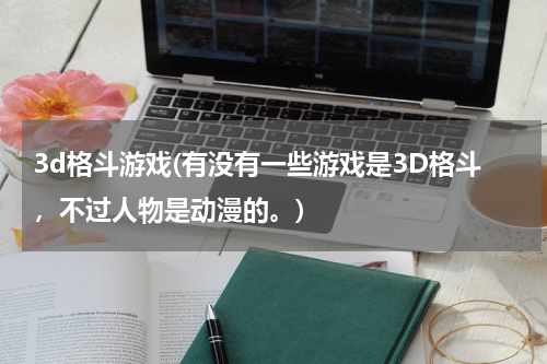 3d格斗游戏(有没有一些游戏是3D格斗，不过人物是动漫的。)