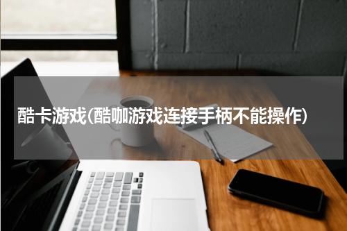 酷卡游戏(酷咖游戏连接手柄不能操作)