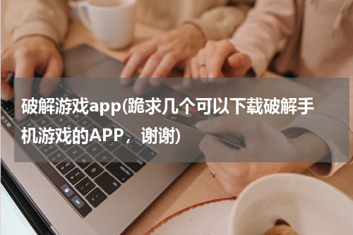 破解游戏app(跪求几个可以下载破解手机游戏的APP，谢谢)