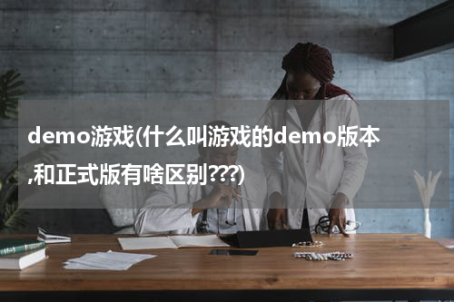 demo游戏(什么叫游戏的demo版本,和正式版有啥区别???)