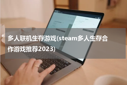 多人联机生存游戏(steam多人生存合作游戏推荐2023)