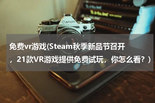 免费vr游戏(Steam秋季新品节召开，21款VR游戏提供免费试玩，你怎么看？)
