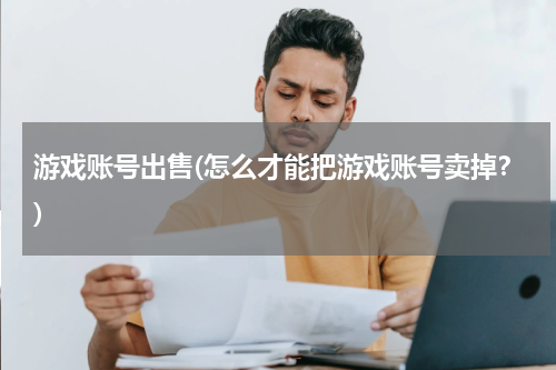 游戏账号出售(怎么才能把游戏账号卖掉？)