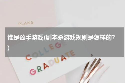 谁是凶手游戏(剧本杀游戏规则是怎样的？)