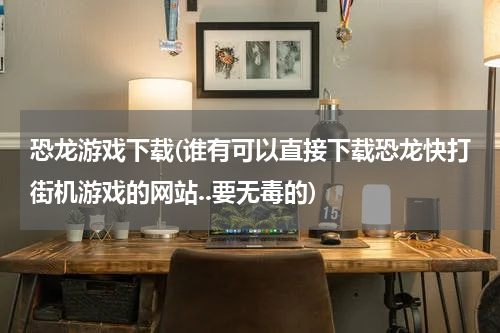 恐龙游戏下载(谁有可以直接下载恐龙快打街机游戏的网站..要无毒的)