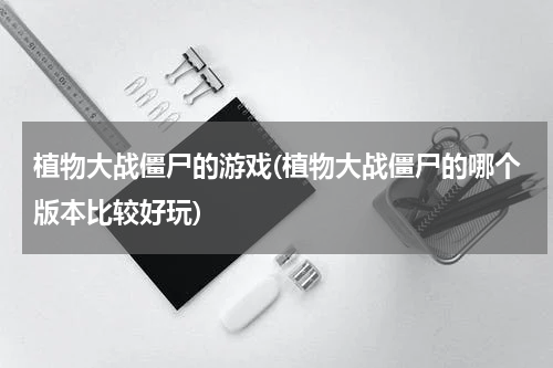 植物大战僵尸的游戏(植物大战僵尸的哪个版本比较好玩)