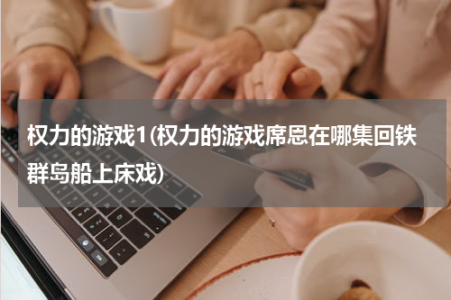 权力的游戏1(权力的游戏席恩在哪集回铁群岛船上床戏)