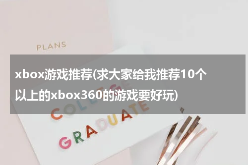 xbox游戏推荐(求大家给我推荐10个以上的xbox360的游戏要好玩)