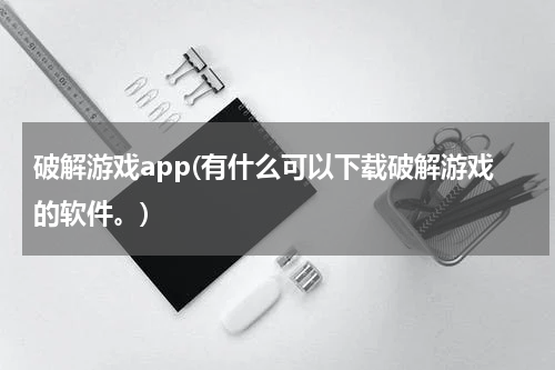 破解游戏app(有什么可以下载破解游戏的软件。)