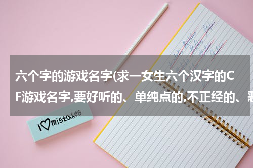 六个字的游戏名字(求一女生六个汉字的CF游戏名字,要好听的、单纯点的,不正经的、恶搞的就不要发了)