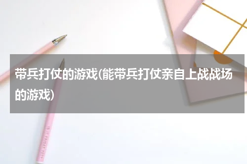 带兵打仗的游戏(能带兵打仗亲自上战战场的游戏)