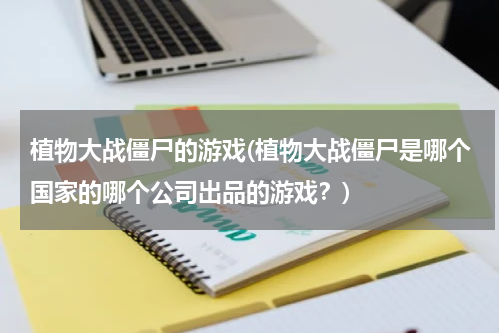 植物大战僵尸的游戏(植物大战僵尸是哪个国家的哪个公司出品的游戏？)