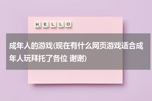 成年人的游戏(现在有什么网页游戏适合成年人玩拜托了各位 谢谢)