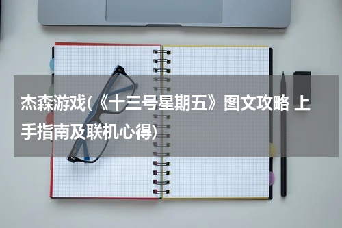 杰森游戏(《十三号星期五》图文攻略 上手指南及联机心得)