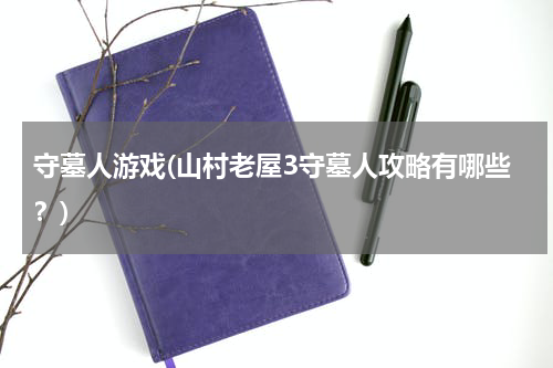 守墓人游戏(山村老屋3守墓人攻略有哪些？)